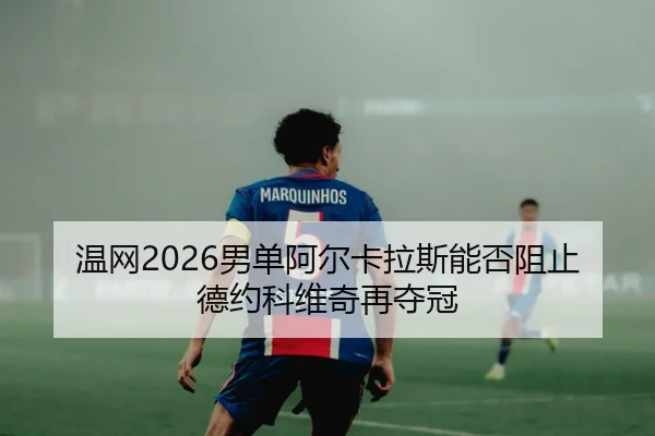 温网2026男单阿尔卡拉斯能否阻止德约科维奇再夺冠